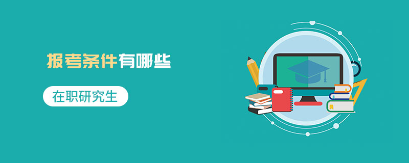 在職研究生報考條件有哪些 在職研究生報考條件有哪些