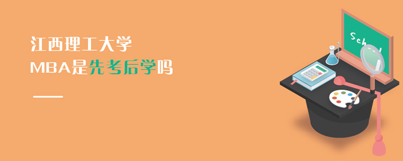 江西理工大學MBA是先考后學嗎 江西理工大學MBA是先考后學嗎