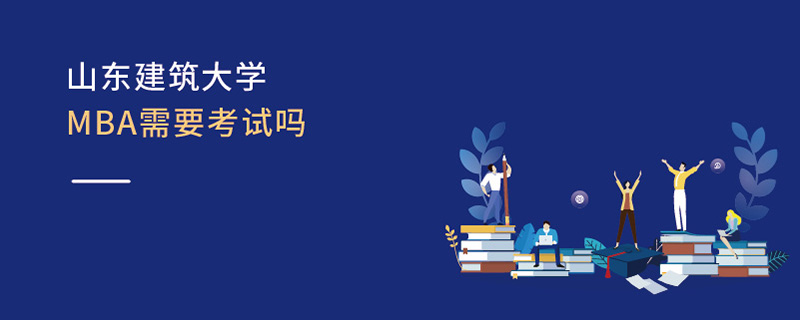山東建筑大學MBA需要考試嗎 山東建筑大學MBA需要考試嗎