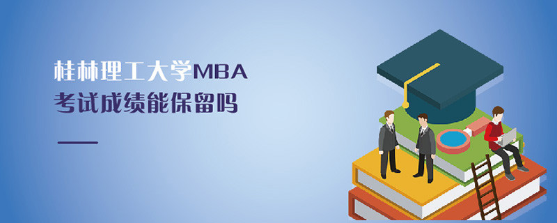 桂林理工大學MBA考試成績能保留嗎
