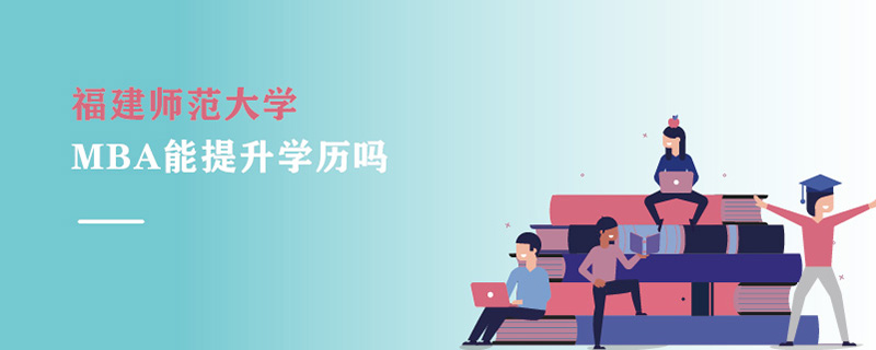 福建師范大學MBA能提升學歷嗎 福建師范大學MBA能提升學歷嗎