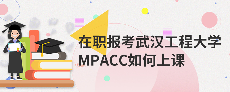 在職報考武漢工程大學MPAcc如何上課 在職報考武漢工程大學MPAcc如何上課