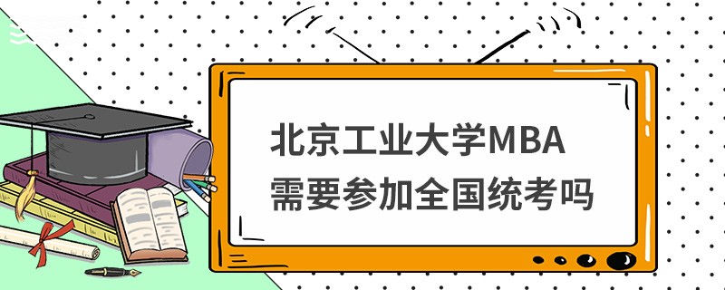 北京工業大學MBA需要參加全國統考嗎