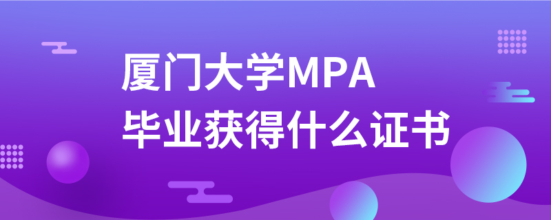廈門大學MPA畢業獲得什么證書 廈門大學MPA畢業獲得什么證書