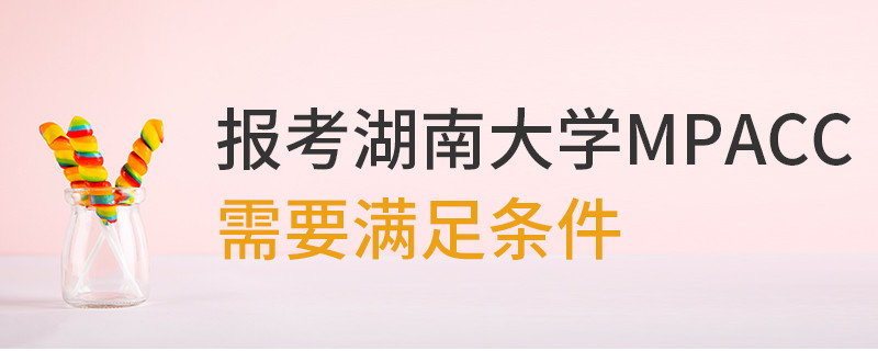 報考湖南大學MPAcc需要滿足條件