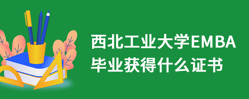 西北工業(yè)大學(xué)EMBA畢業(yè)獲得什么證書