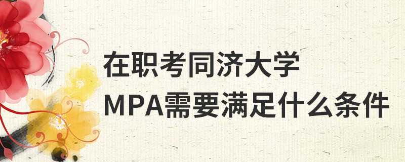 在職考同濟大學MPA需要滿足什么條件 在職考同濟大學MPA需要滿足什么條件