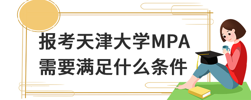 報考天津大學MPA需要滿足什么條件 報考天津大學MPA需要滿足什么條件