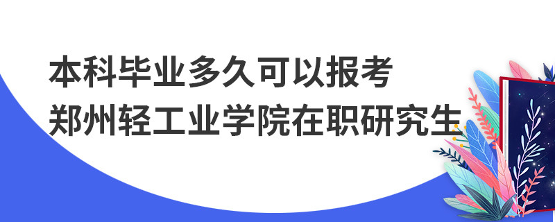 本科畢業多久可以報考鄭州輕工業學院在職研究生
