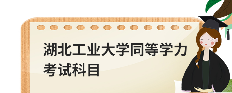 湖北工業大學同等學力考試科目 湖北工業大學同等學力考試科目