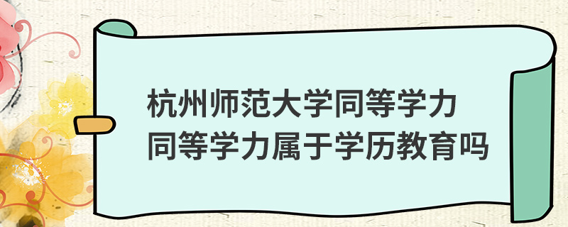 杭州師范大學同等學力屬于學歷教育嗎 杭州師范大學同等學力屬于學歷教育嗎