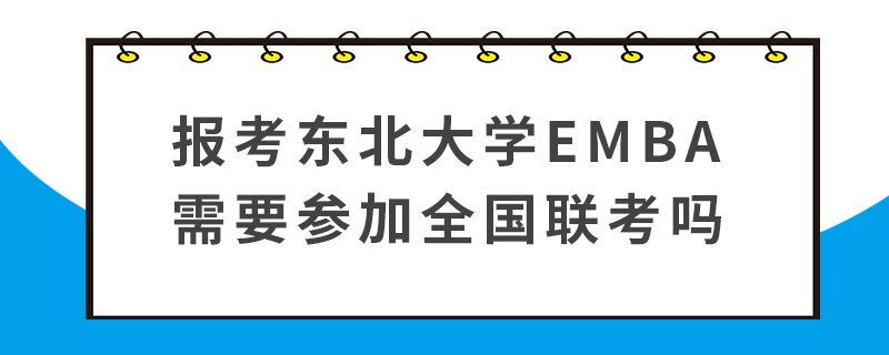 報考東北大學EMBA需要參加全國聯考嗎 報考東北大學EMBA需要參加全國聯考嗎