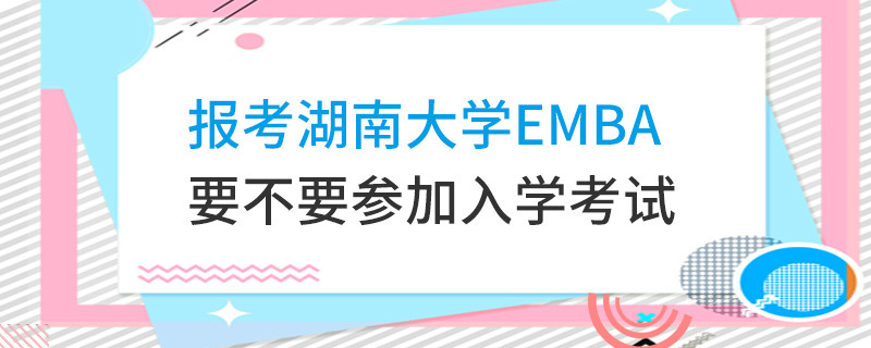 報考湖南大學(xué)EMBA要不要參加入學(xué)考試