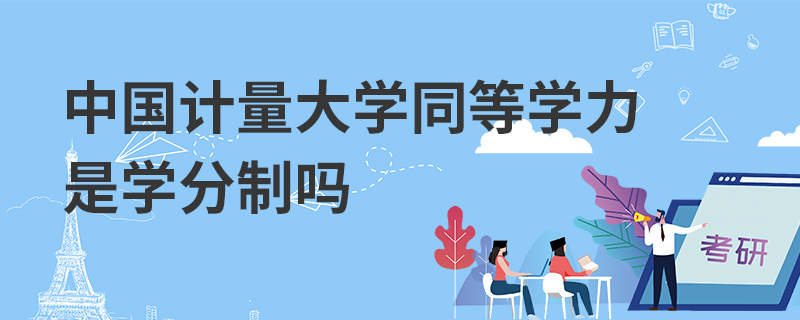 中國計量大學同等學力是學分制嗎 中國計量大學同等學力是學分制嗎