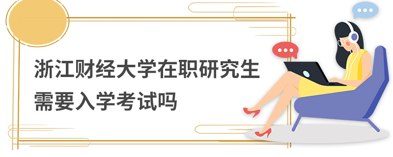 浙江財經大學在職研究生需要入學考試嗎 浙江財經大學在職研究生需要入學考試嗎