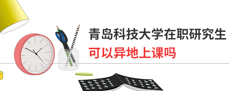 青島科技大學在職研究生可以異地上課嗎 青島科技大學在職研究生可以異地上課嗎