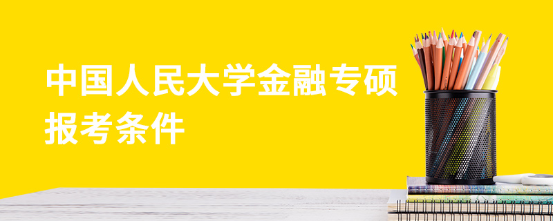 中國人民大學金融專碩報考條件 中國人民大學金融專碩報考條件