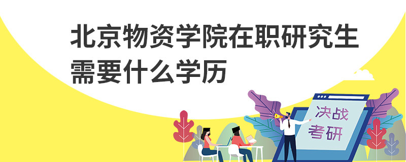 北京物資學(xué)院在職研究生需要什么學(xué)歷