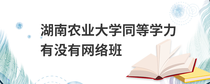 湖南農(nóng)業(yè)大學(xué)同等學(xué)力有沒有網(wǎng)絡(luò)班 湖南農(nóng)業(yè)大學(xué)同等學(xué)力有沒有網(wǎng)絡(luò)班