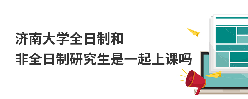 濟南大學全日制和非全日制研究生是一起上課嗎 濟南大學全日制和非全日制研究生是一起上課嗎