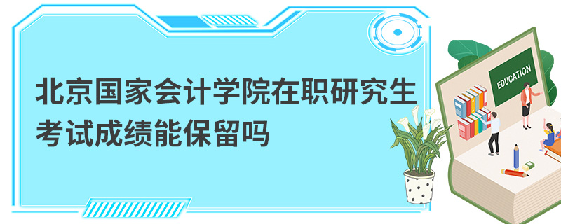 北京國家會計學(xué)院在職研究生考試成績能保留嗎