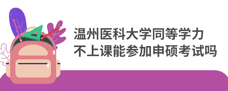 溫州醫科大學同等學力不上課能參加申碩考試嗎