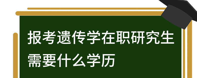 報考遺傳學在職研究生需要什么學歷