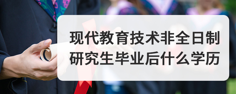 現(xiàn)代教育技術(shù)非全日制研究生畢業(yè)后什么學(xué)歷