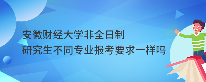 安徽財經大學非全日制研究生不同專業報考要求一樣嗎 安徽財經大學非全日制研究生不同專業報考要求一樣嗎