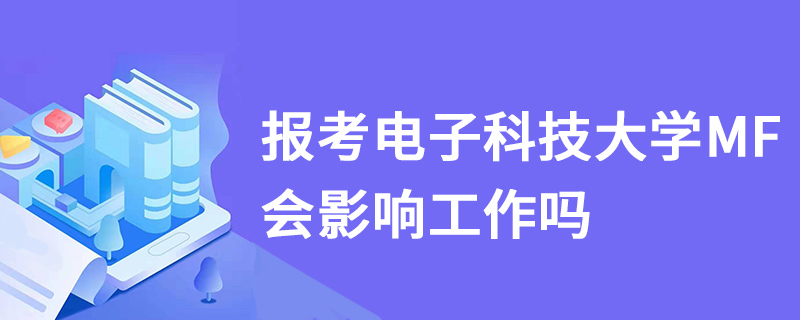 報考電子科技大學MF會影響工作嗎 報考電子科技大學MF會影響工作嗎