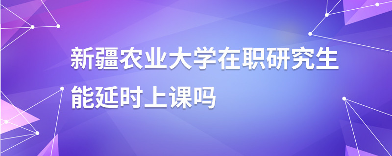新疆農業大學在職研究生能延時上課嗎