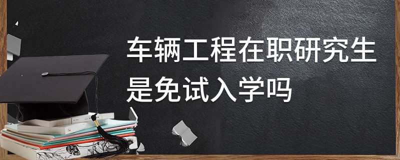 車輛工程在職研究生是免試入學(xué)嗎
