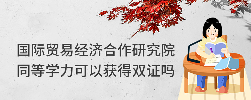 國際貿易經濟合作研究院同等學力可以獲得雙證嗎 國際貿易經濟合作研究院同等學力可以獲得雙證嗎