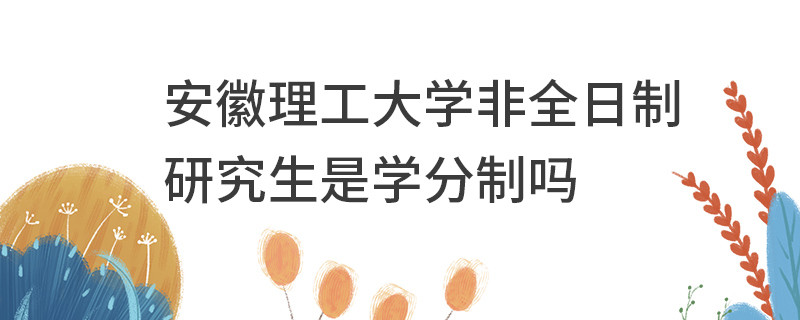 安徽理工大學非全日制研究生是學分制嗎