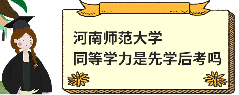 河南師范大學同等學力是先學后考嗎 河南師范大學同等學力是先學后考嗎