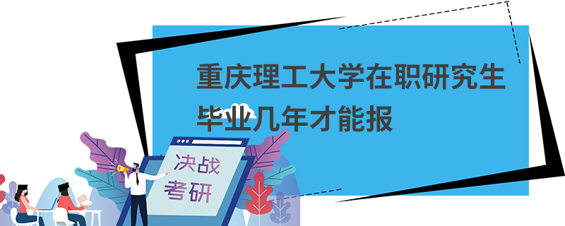重慶理工大學在職研究生畢業幾年才能報 重慶理工大學在職研究生畢業幾年才能報