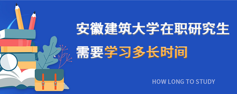 安徽建筑大學在職研究生需要學習多長時間 安徽建筑大學在職研究生需要學習多長時間