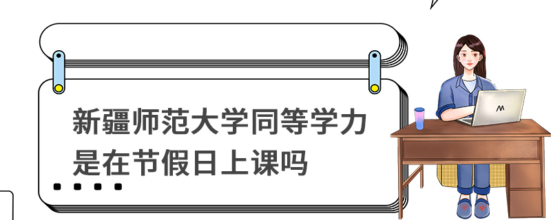 新疆師范大學同等學力是在節假日上課嗎 新疆師范大學同等學力是在節假日上課嗎