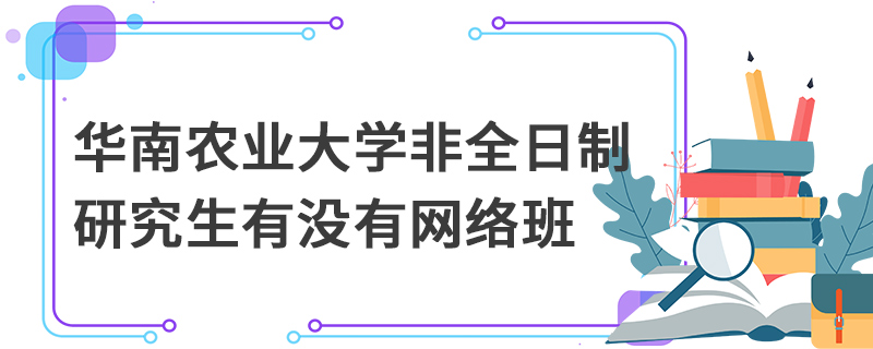 華南農業大學非全日制研究生有沒有網絡班 華南農業大學非全日制研究生有沒有網絡班