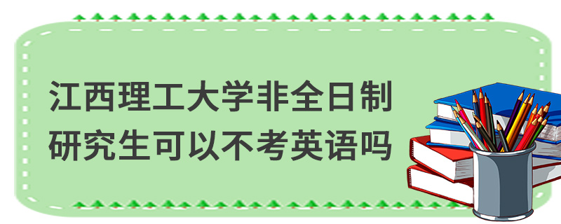 江西理工大學非全日制研究生可以不考英語嗎 江西理工大學非全日制研究生可以不考英語嗎