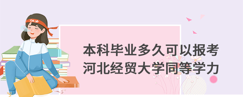 本科畢業多久可以報考河北經貿大學同等學力 本科畢業多久可以報考河北經貿大學同等學力