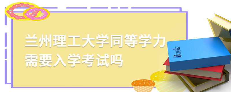 蘭州理工大學(xué)同等學(xué)力需要入學(xué)考試嗎