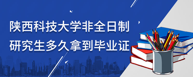陜西科技大學非全日制研究生多久拿到畢業證 陜西科技大學非全日制研究生多久拿到畢業證