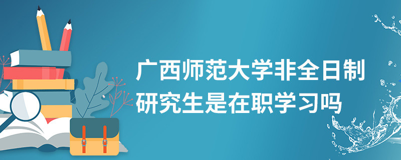 廣西師范大學(xué)非全日制研究生是在職學(xué)習(xí)嗎