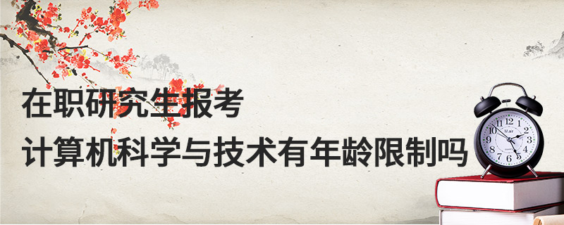 在職研究生報考計算機科學與技術有年齡限制嗎 在職研究生報考計算機科學與技術有年齡限制嗎