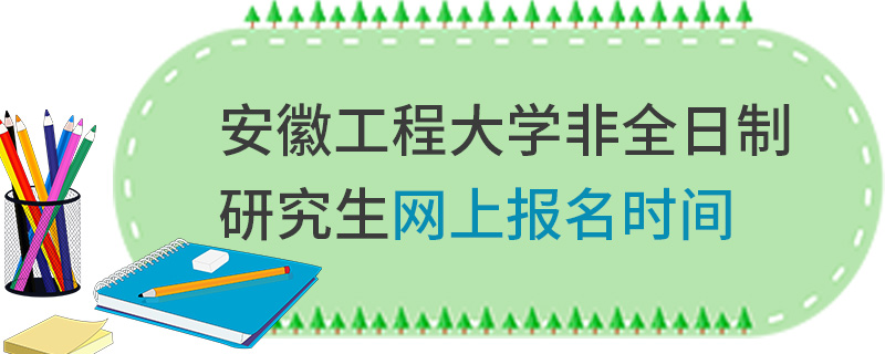 安徽工程大學非全日制研究生網上報名時間 安徽工程大學非全日制研究生網上報名時間
