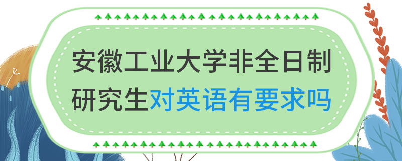 安徽工業大學非全日制研究生對英語有要求嗎 安徽工業大學非全日制研究生對英語有要求嗎