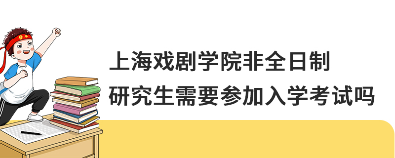 上海戲劇學院非全日制研究生需要參加入學考試嗎