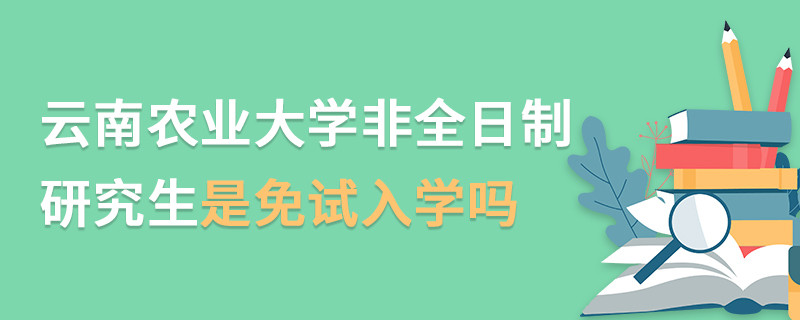云南農(nóng)業(yè)大學(xué)非全日制研究生是免試入學(xué)嗎