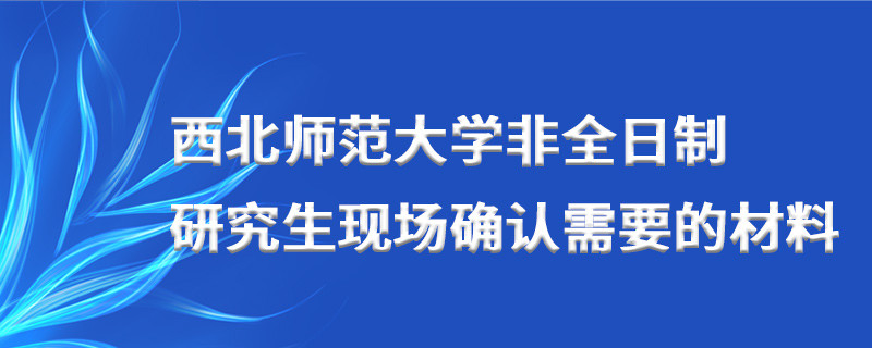 西北師范大學(xué)非全日制研究生現(xiàn)場確認需要的材料